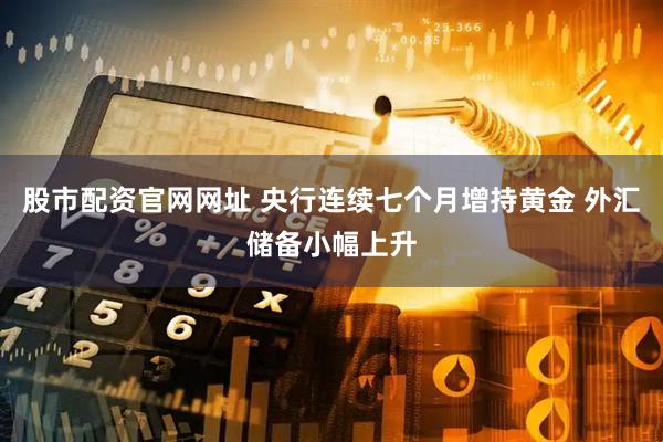 股市配资官网网址 央行连续七个月增持黄金 外汇储备小幅上升