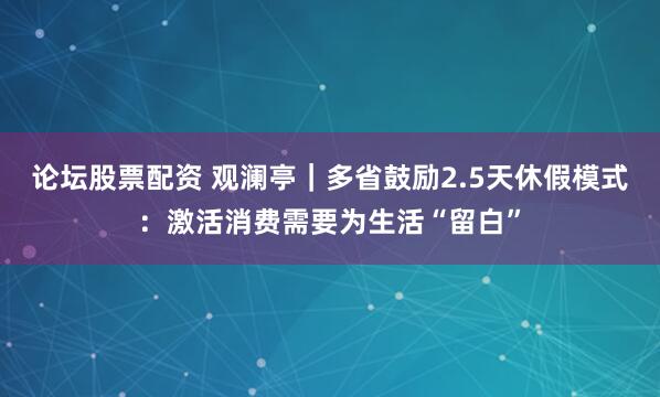 论坛股票配资 观澜亭｜多省鼓励2.5天休假模式：激活消费需要为生活“留白”