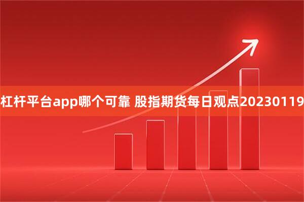 杠杆平台app哪个可靠 股指期货每日观点20230119