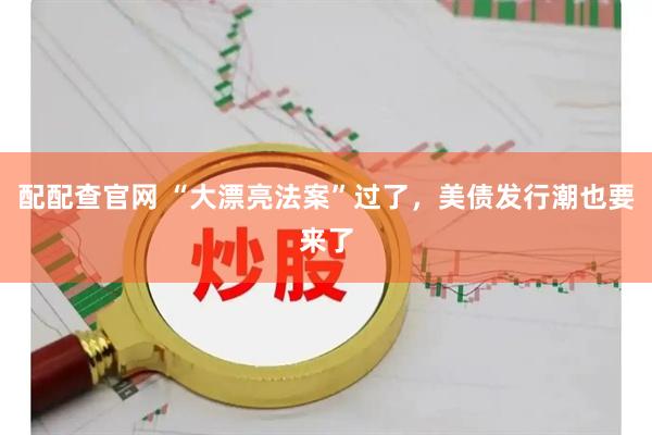配配查官网 “大漂亮法案”过了，美债发行潮也要来了