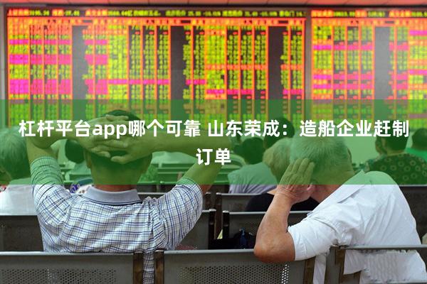 杠杆平台app哪个可靠 山东荣成：造船企业赶制订单