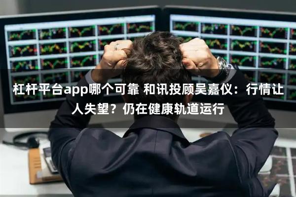 杠杆平台app哪个可靠 和讯投顾吴嘉仪：行情让人失望？仍在健康轨道运行