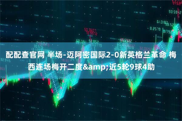 配配查官网 半场-迈阿密国际2-0新英格兰革命 梅西连场梅开二度&近5轮9球4助