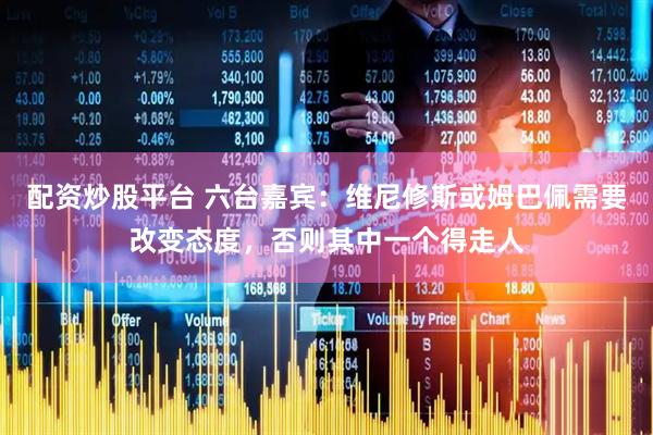 配资炒股平台 六台嘉宾：维尼修斯或姆巴佩需要改变态度，否则其中一个得走人