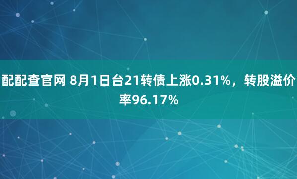 配配查官网 8月1日台21转债上涨0.31%，转股溢价率96.17%