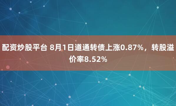 配资炒股平台 8月1日道通转债上涨0.87%，转股溢价率8.52%