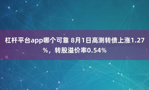 杠杆平台app哪个可靠 8月1日高测转债上涨1.27%，转股溢价率0.54%