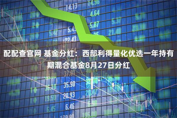 配配查官网 基金分红：西部利得量化优选一年持有期混合基金8月27日分红