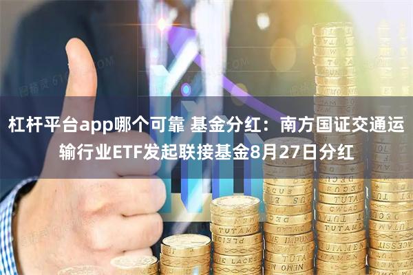 杠杆平台app哪个可靠 基金分红：南方国证交通运输行业ETF发起联接基金8月27日分红