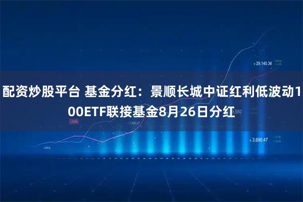 配资炒股平台 基金分红：景顺长城中证红利低波动100ETF联接基金8月26日分红