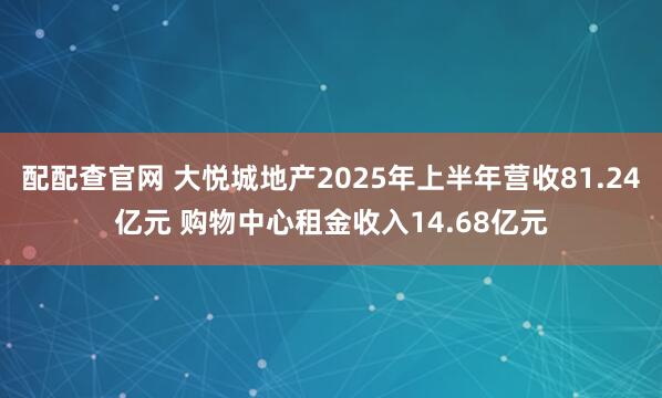 配配查官网 大悦城地产2025年上半年营收81.24亿元 购物中心租金收入14.68亿元