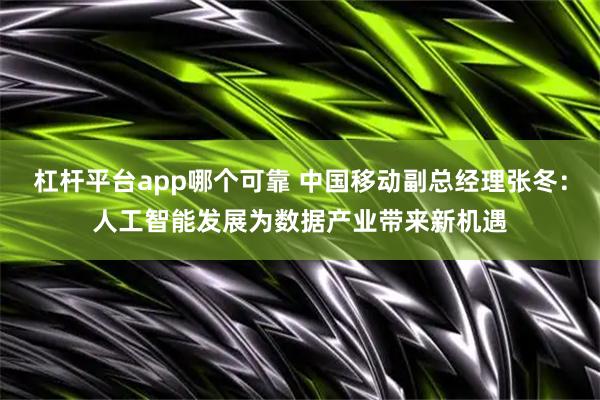 杠杆平台app哪个可靠 中国移动副总经理张冬：人工智能发展为数据产业带来新机遇