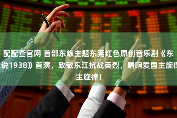 配配查官网 首部东纵主题东莞红色原创音乐剧《东江说1938》首演，致敬东江抗战英烈，唱响爱国主旋律！