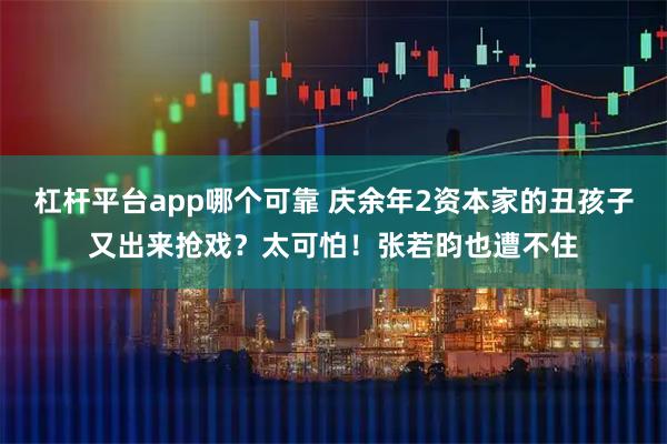 杠杆平台app哪个可靠 庆余年2资本家的丑孩子又出来抢戏？太可怕！张若昀也遭不住
