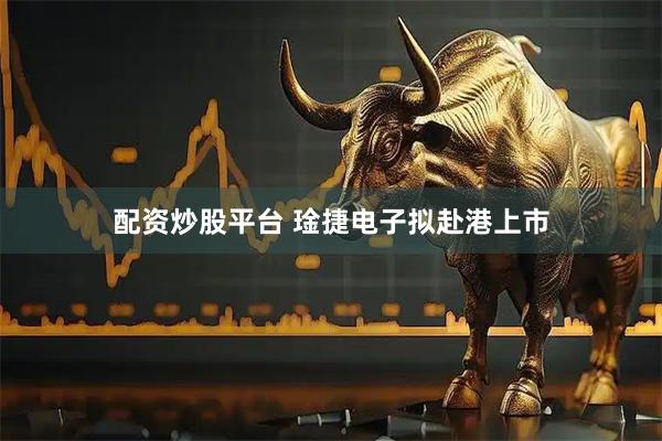 配资炒股平台 琻捷电子拟赴港上市