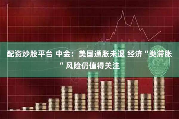 配资炒股平台 中金：美国通胀未退 经济“类滞胀”风险仍值得关注