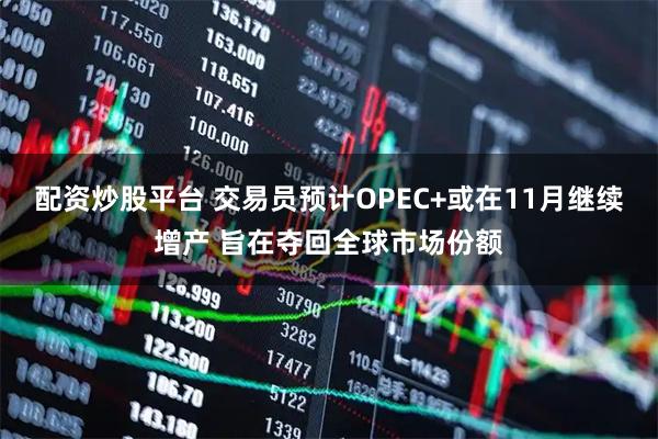 配资炒股平台 交易员预计OPEC+或在11月继续增产 旨在夺回全球市场份额