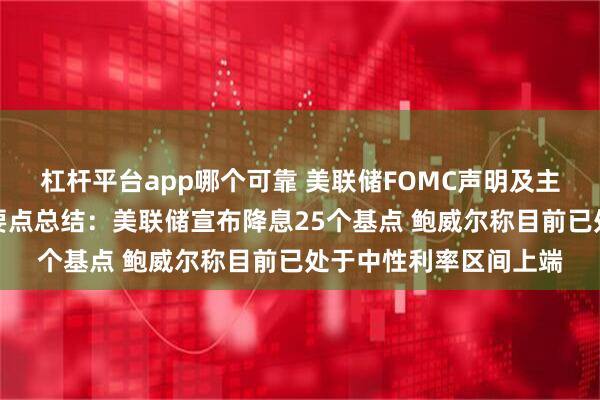 杠杆平台app哪个可靠 美联储FOMC声明及主席鲍威尔新闻发布会要点总结：美联储宣布降息25个基点 鲍威尔称目前已处于中性利率区间上端