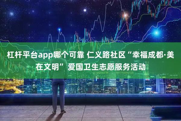 杠杆平台app哪个可靠 仁义路社区“幸福成都·美在文明” 爱国卫生志愿服务活动