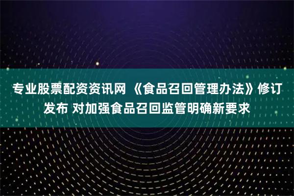 专业股票配资资讯网 《食品召回管理办法》修订发布 对加强食品召回监管明确新要求