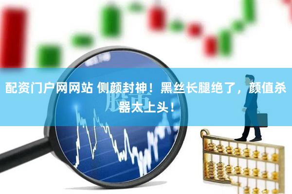 配资门户网网站 侧颜封神！黑丝长腿绝了，颜值杀器太上头！