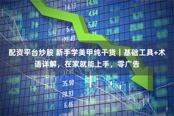 配资平台炒股 新手学美甲纯干货｜基础工具+术语详解，在家就能上手，零广告
