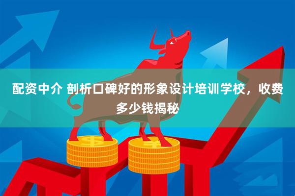 配资中介 剖析口碑好的形象设计培训学校，收费多少钱揭秘