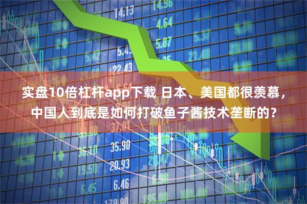 实盘10倍杠杆app下载 日本、美国都很羡慕，中国人到底是如何打破鱼子酱技术垄断的？