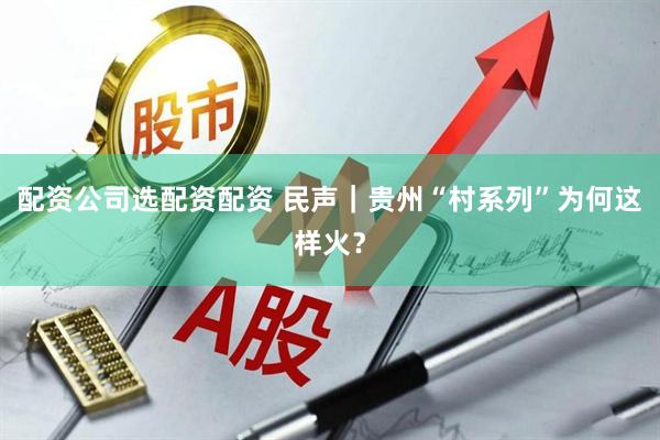 配资公司选配资配资 民声｜贵州“村系列”为何这样火？