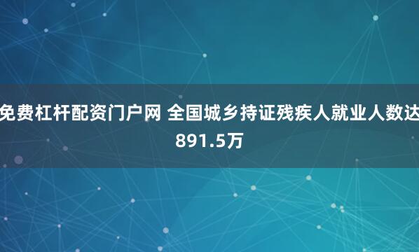 免费杠杆配资门户网 全国城乡持证残疾人就业人数达891.5万