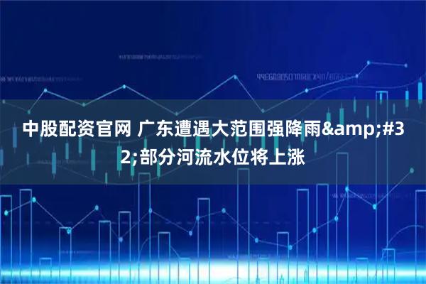 中股配资官网 广东遭遇大范围强降雨 部分河流水位将上涨