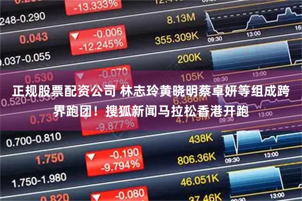 正规股票配资公司 林志玲黄晓明蔡卓妍等组成跨界跑团！搜狐新闻马拉松香港开跑
