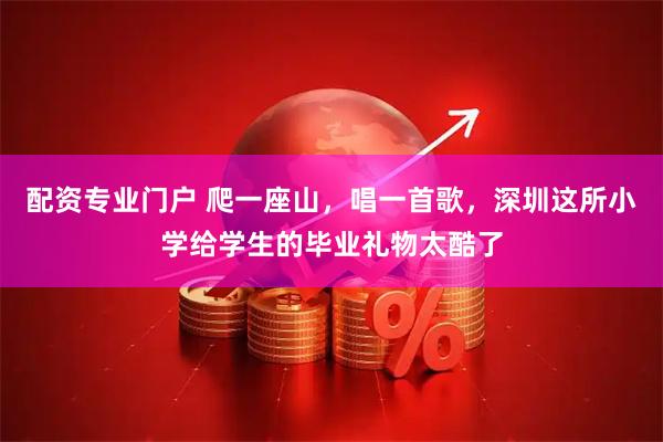 配资专业门户 爬一座山，唱一首歌，深圳这所小学给学生的毕业礼物太酷了