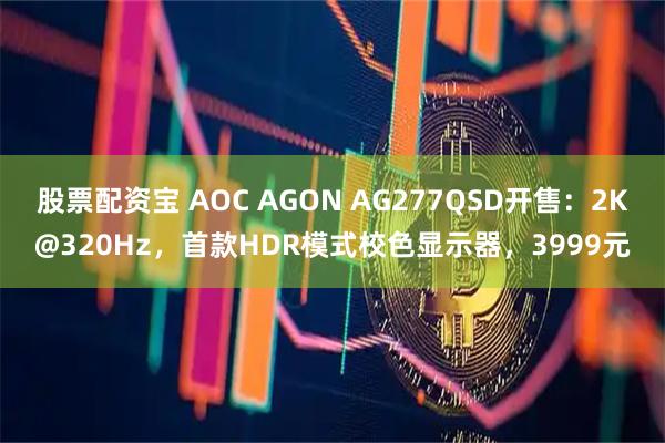 股票配资宝 AOC AGON AG277QSD开售：2K@320Hz，首款HDR模式校色显示器，3999元